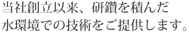 当社創立以来、研鑽を積んだ水環境での技術をご提供します。